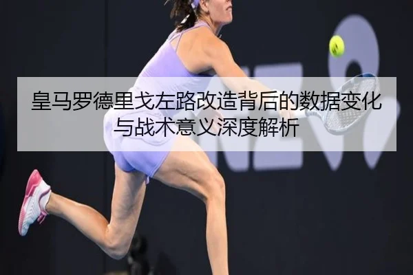皇马罗德里戈左路改造背后的数据变化与战术意义深度解析