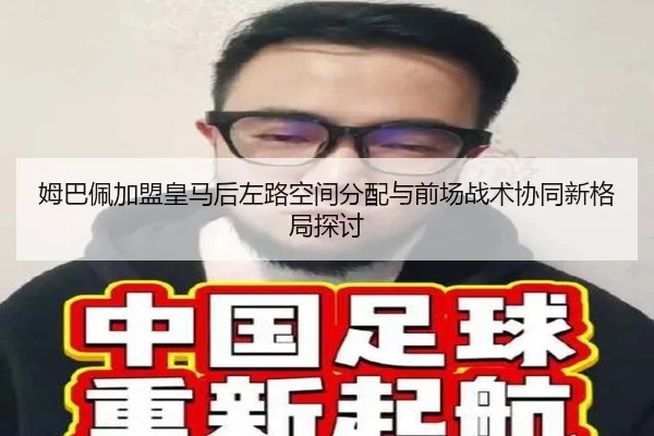 姆巴佩加盟皇马后左路空间分配与前场战术协同新格局探讨