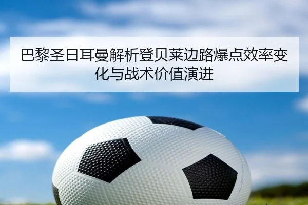 巴黎圣日耳曼解析登贝莱边路爆点效率变化与战术价值演进