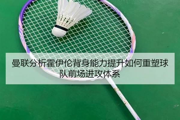 曼联分析霍伊伦背身能力提升如何重塑球队前场进攻体系