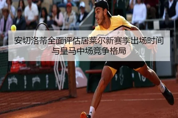 安切洛蒂全面评估居莱尔新赛季出场时间与皇马中场竞争格局