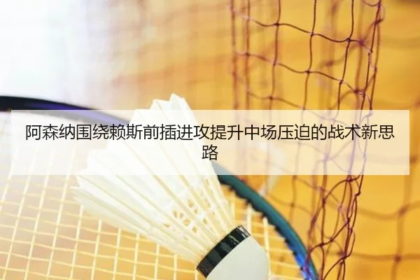 阿森纳围绕赖斯前插进攻提升中场压迫的战术新思路