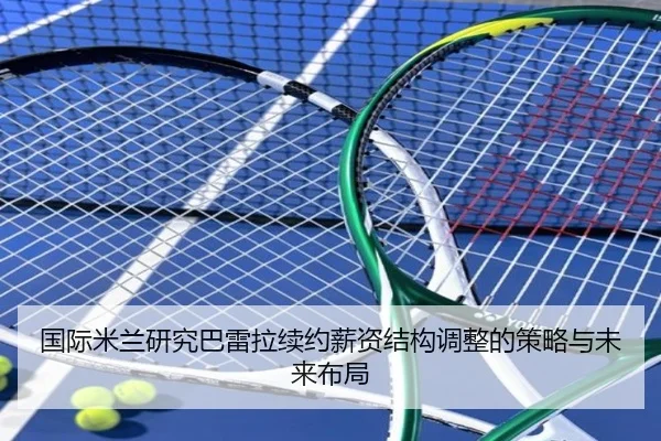国际米兰研究巴雷拉续约薪资结构调整的策略与未来布局