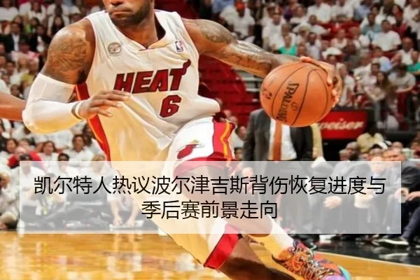 凯尔特人热议波尔津吉斯背伤恢复进度与季后赛前景走向