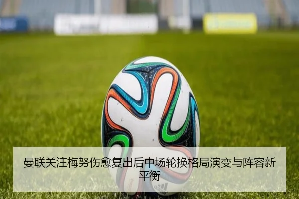 曼联关注梅努伤愈复出后中场轮换格局演变与阵容新平衡