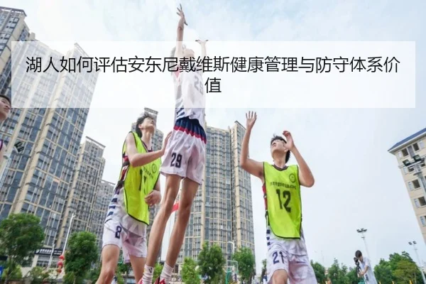 湖人如何评估安东尼戴维斯健康管理与防守体系价值