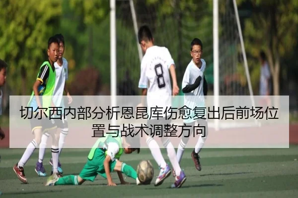 切尔西内部分析恩昆库伤愈复出后前场位置与战术调整方向