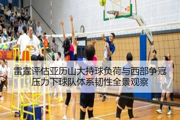 雷霆评估亚历山大持球负荷与西部争冠压力下球队体系韧性全景观察