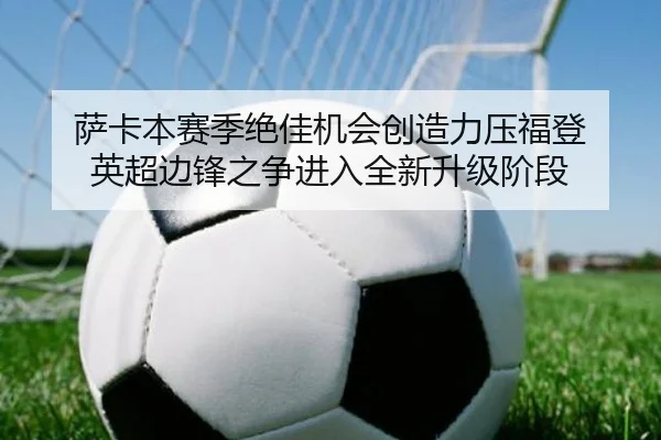 萨卡本赛季绝佳机会创造力压福登 英超边锋之争进入全新升级阶段