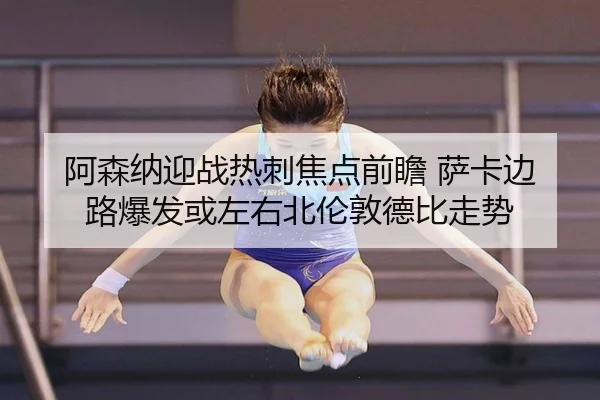 阿森纳迎战热刺焦点前瞻 萨卡边路爆发或左右北伦敦德比走势
